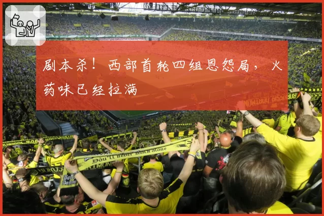 剧本杀！西部首轮四组恩怨局，火药味已经拉满