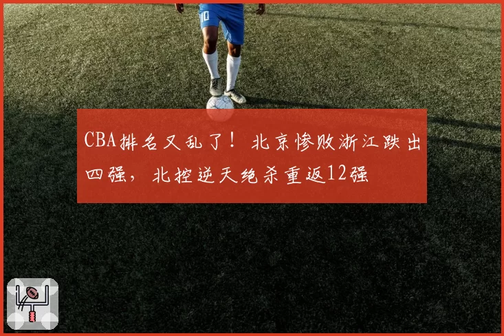 CBA排名又乱了！北京惨败浙江跌出四强，北控逆天绝杀重返12强