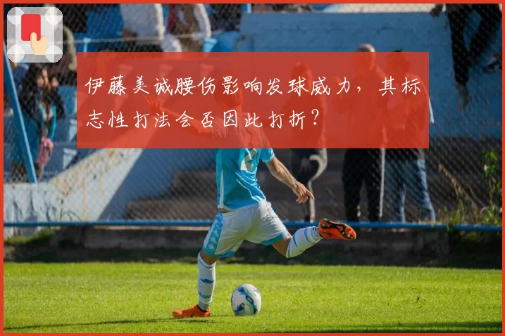 伊藤美诚腰伤影响发球威力，其标志性打法会否因此打折？