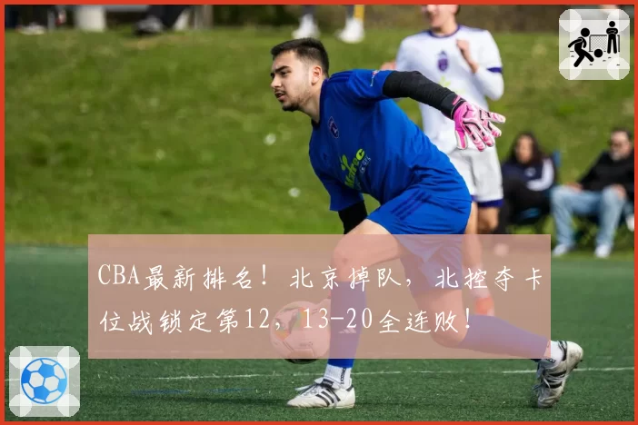 CBA最新排名！北京掉队，北控夺卡位战锁定第12，13-20全连败！
