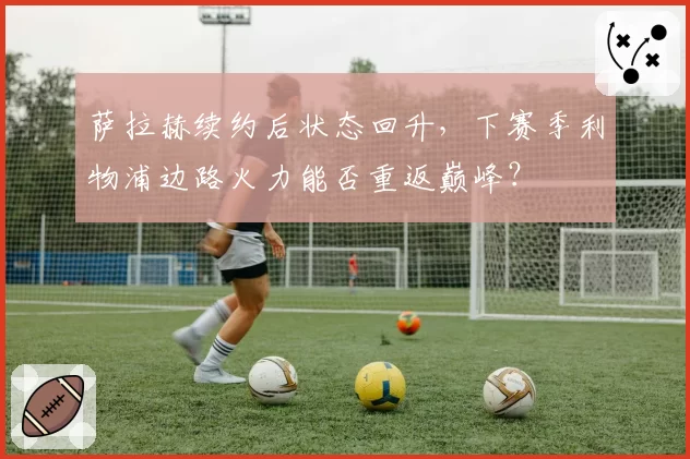 萨拉赫续约后状态回升，下赛季利物浦边路火力能否重返巅峰？