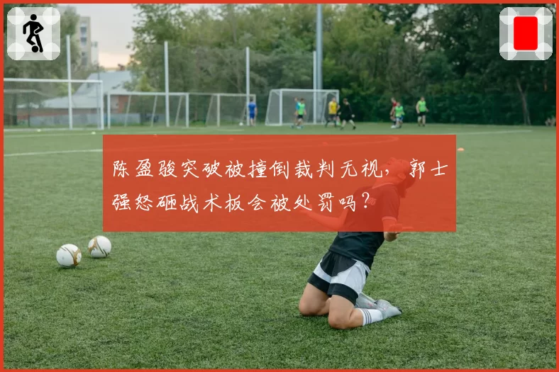 陈盈骏突破被撞倒裁判无视，郭士强怒砸战术板会被处罚吗？