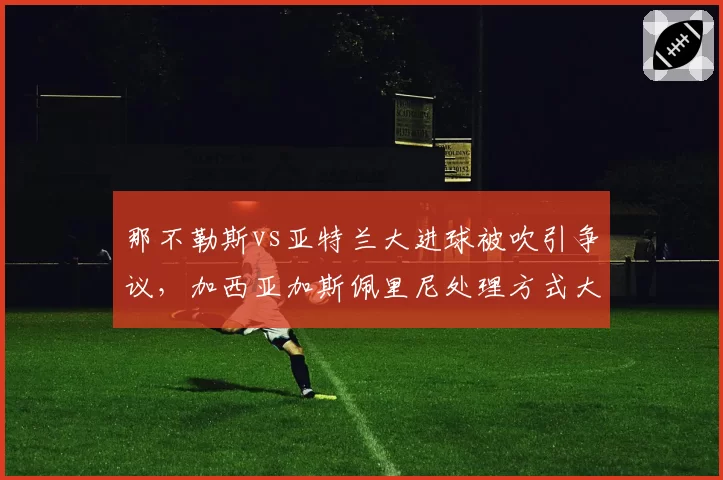 那不勒斯vs亚特兰大进球被吹引争议，加西亚加斯佩里尼处理方式大不同