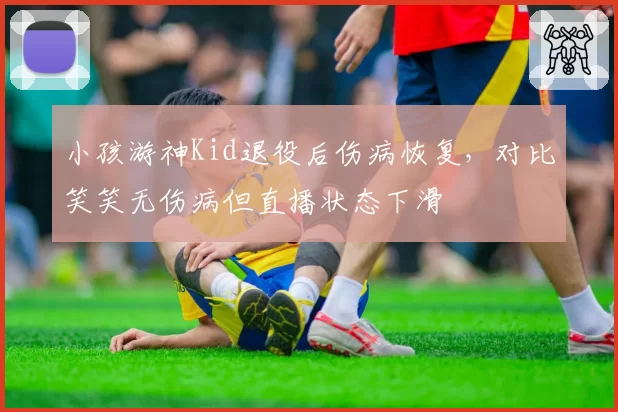 小孩游神Kid退役后伤病恢复，对比笑笑无伤病但直播状态下滑