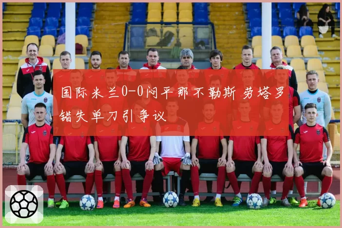 国际米兰0-0闷平那不勒斯 劳塔罗错失单刀引争议