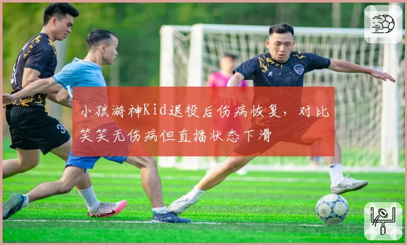 小孩游神Kid退役后伤病恢复，对比笑笑无伤病但直播状态下滑