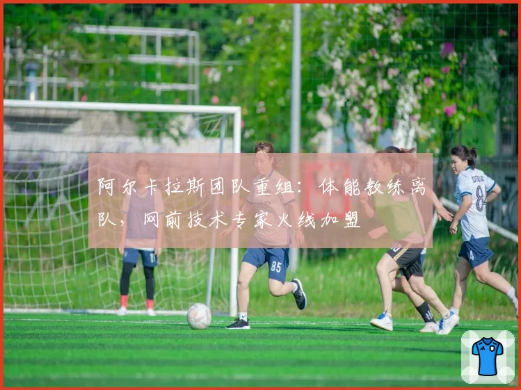 阿尔卡拉斯团队重组：体能教练离队，网前技术专家火线加盟