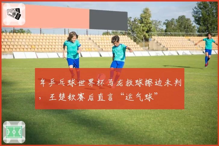 年乒乓球世界杯马龙救球擦边未判,王楚钦赛后直言“运气球”