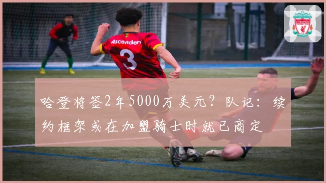 哈登将签2年5000万美元？队记：续约框架或在加盟骑士时就已商定