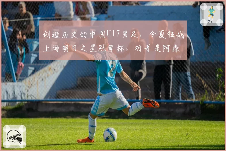 创造历史的中国U17男足，今夏征战上海明日之星冠军杯，对手是阿森纳、热刺