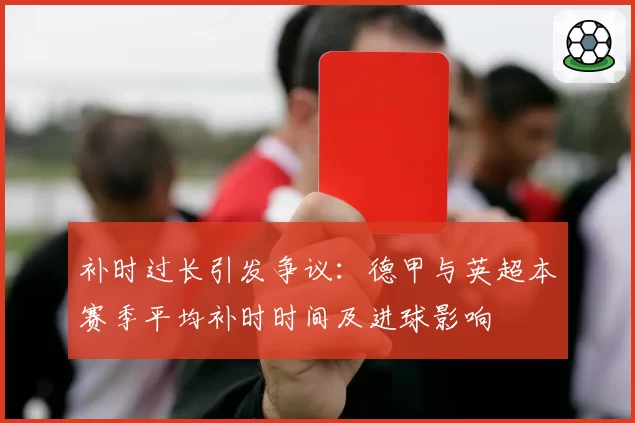 补时过长引发争议：德甲与英超本赛季平均补时时间及进球影响