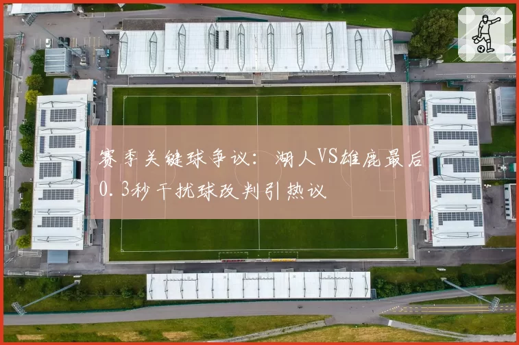 赛季关键球争议：湖人VS雄鹿最后0.3秒干扰球改判引热议