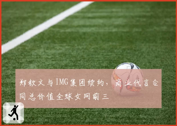 郑钦文与IMG集团续约，商业代言合同总价值全球女网前三