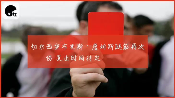 切尔西宣布里斯·詹姆斯腿筋再次拉伤 复出时间待定