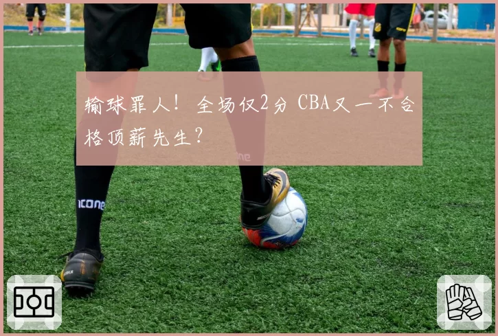 输球罪人！全场仅2分 CBA又一不合格顶薪先生？