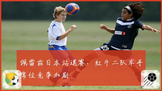 佩雷兹日本站退赛，红牛二队车手席位竞争加剧