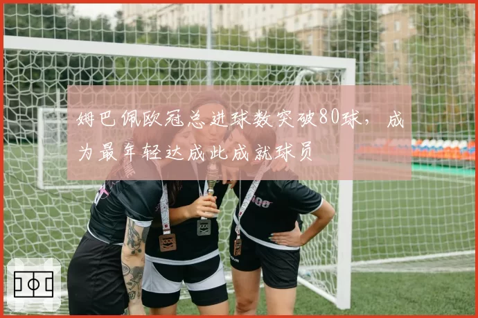 姆巴佩欧冠总进球数突破80球，成为最年轻达成此成就球员