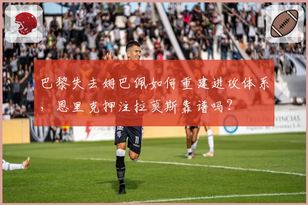 巴黎失去姆巴佩如何重建进攻体系，恩里克押注拉莫斯靠谱吗？