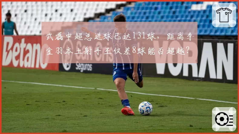 武磊中超总进球已达131球，距离李金羽本土射手王仅差8球能否超越？