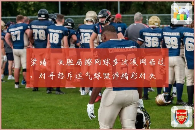 梁靖崑决胜局擦网球多次滚网而过，对手怒斥运气球毁掉精彩对决