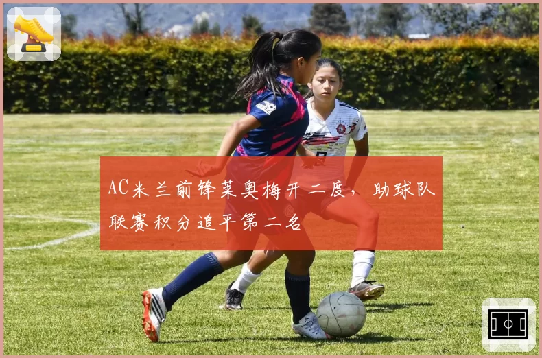 AC米兰前锋莱奥梅开二度，助球队联赛积分追平第二名