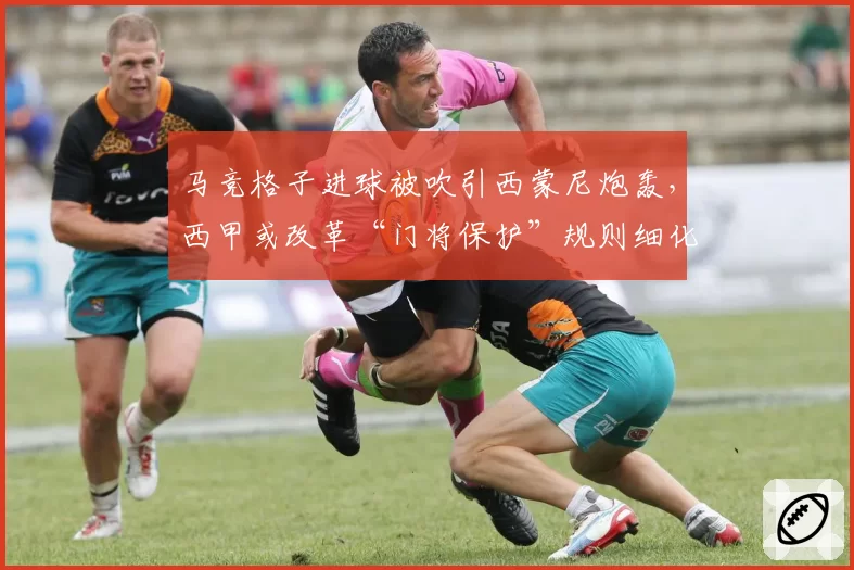 马竞格子进球被吹引西蒙尼炮轰，西甲或改革“门将保护”规则细化身体接触