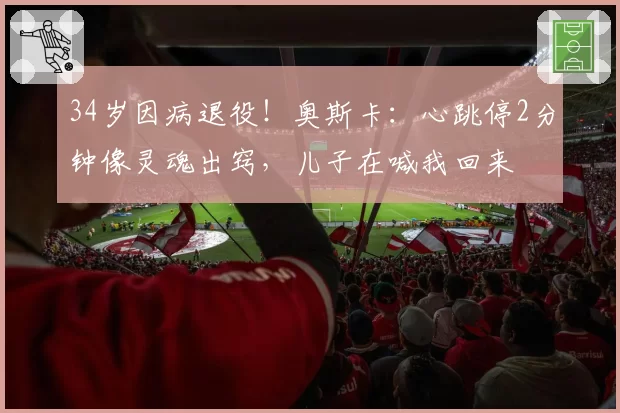 34岁因病退役！奥斯卡：心跳停2分钟像灵魂出窍，儿子在喊我回来