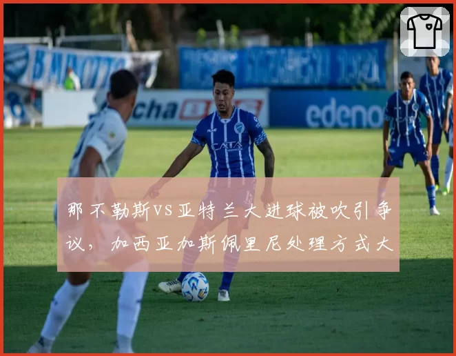 那不勒斯vs亚特兰大进球被吹引争议，加西亚加斯佩里尼处理方式大不同