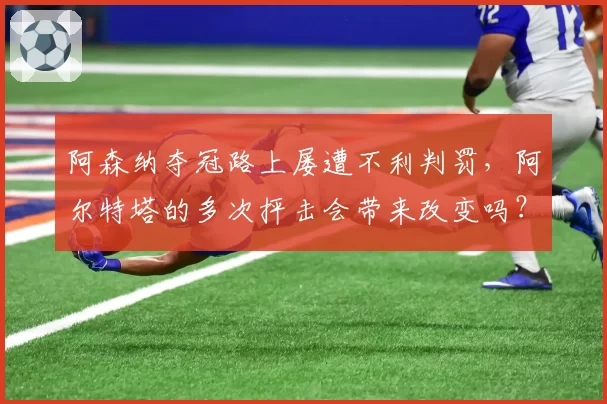 阿森纳夺冠路上屡遭不利判罚，阿尔特塔的多次抨击会带来改变吗？