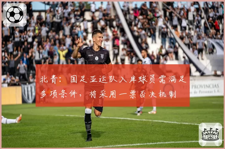 北青：国足亚运队入库球员需满足多项条件，将采用一票否决机制