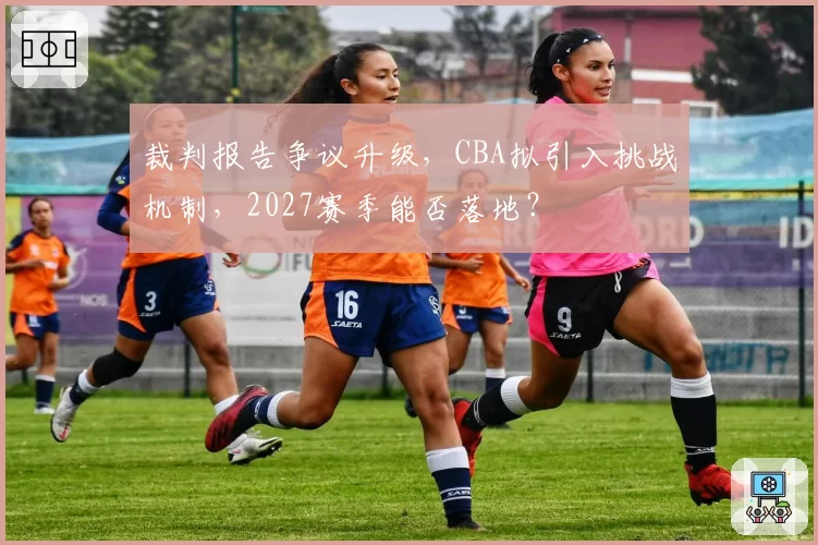 裁判报告争议升级，CBA拟引入挑战机制，2027赛季能否落地？
