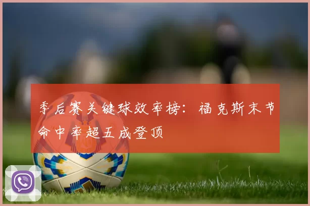 季后赛关键球效率榜：福克斯末节命中率超五成登顶