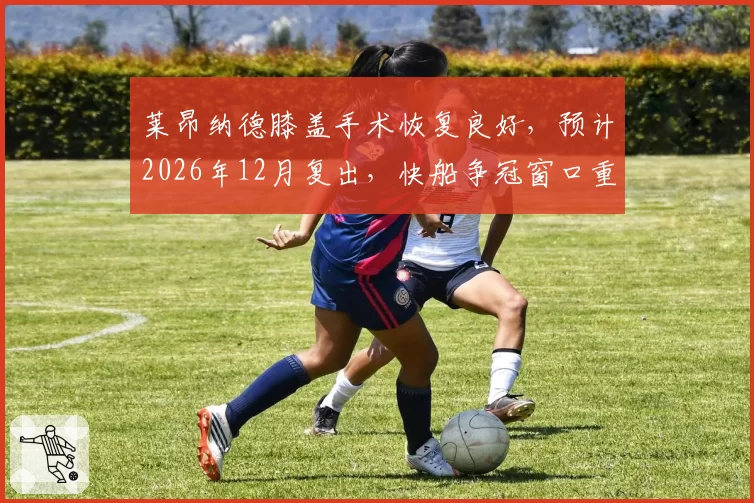 莱昂纳德膝盖手术恢复良好，预计2026年12月复出，快船争冠窗口重开