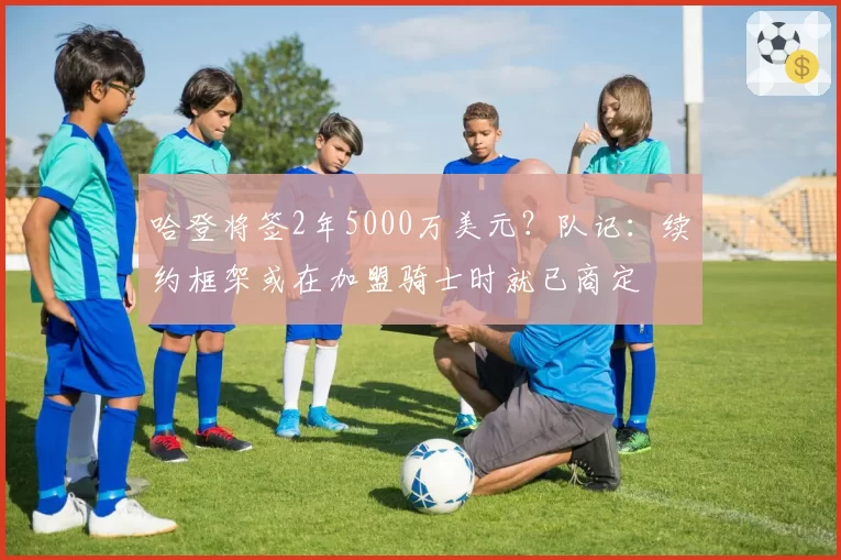 哈登将签2年5000万美元？队记：续约框架或在加盟骑士时就已商定