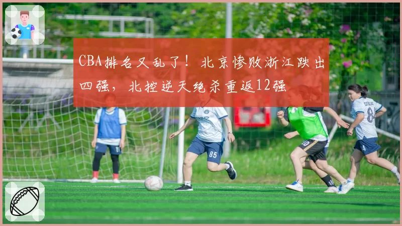 CBA排名又乱了！北京惨败浙江跌出四强，北控逆天绝杀重返12强