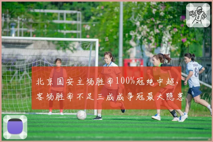 北京国安主场胜率100%冠绝中超，客场胜率不足三成成争冠最大隐患