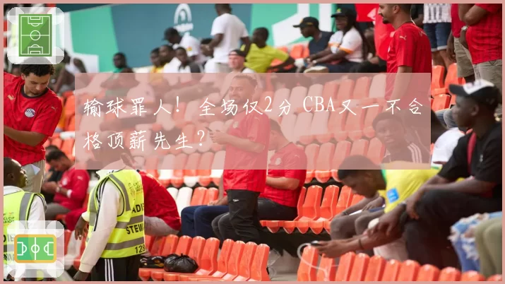输球罪人！全场仅2分 CBA又一不合格顶薪先生？
