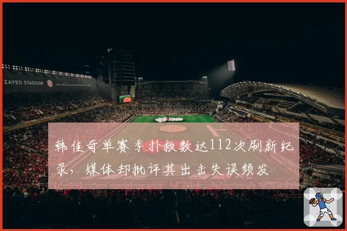 韩佳奇单赛季扑救数达112次刷新纪录，媒体却批评其出击失误频发