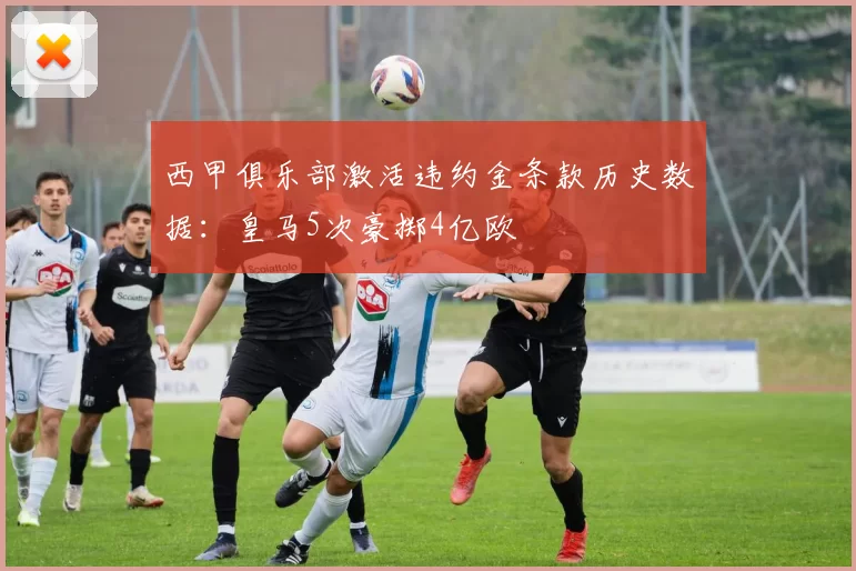 西甲俱乐部激活违约金条款历史数据：皇马5次豪掷4亿欧
