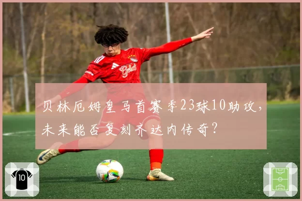 贝林厄姆皇马首赛季23球10助攻，未来能否复刻齐达内传奇？
