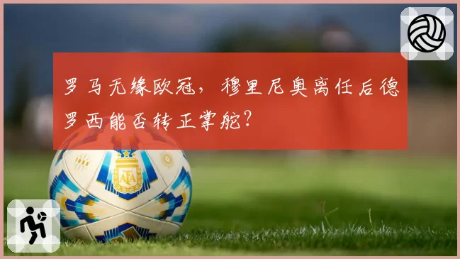 罗马无缘欧冠，穆里尼奥离任后德罗西能否转正掌舵？