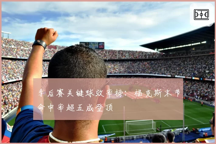 季后赛关键球效率榜：福克斯末节命中率超五成登顶