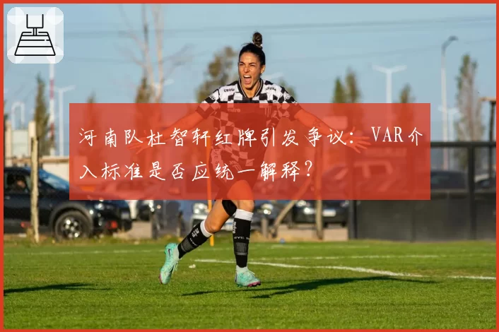河南队杜智轩红牌引发争议:VAR介入标准是否应统一解释?