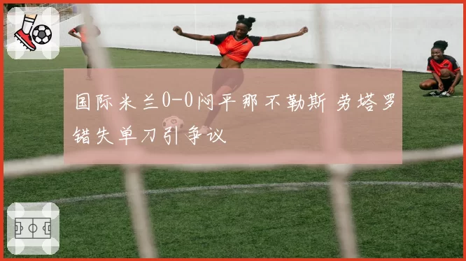 国际米兰0-0闷平那不勒斯 劳塔罗错失单刀引争议