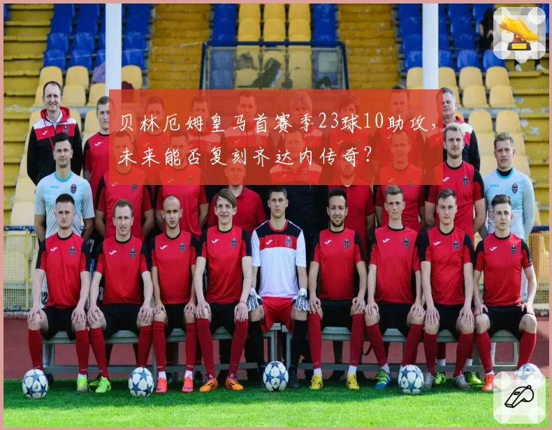 贝林厄姆皇马首赛季23球10助攻，未来能否复刻齐达内传奇？