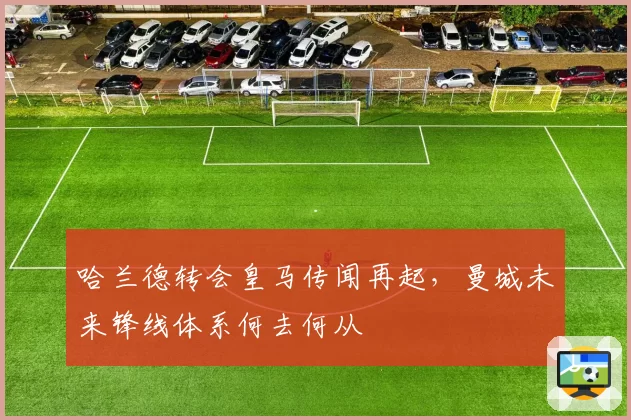 哈兰德转会皇马传闻再起，曼城未来锋线体系何去何从