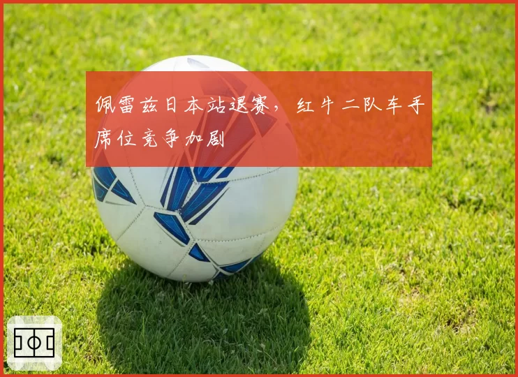 佩雷兹日本站退赛，红牛二队车手席位竞争加剧