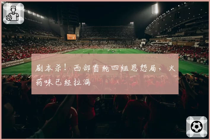 剧本杀！西部首轮四组恩怨局，火药味已经拉满