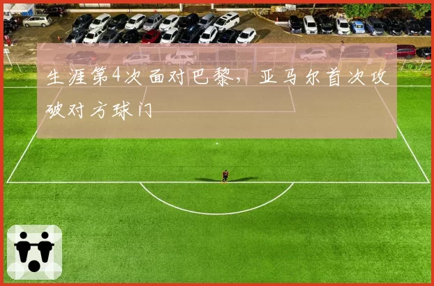 生涯第4次面对巴黎，亚马尔首次攻破对方球门