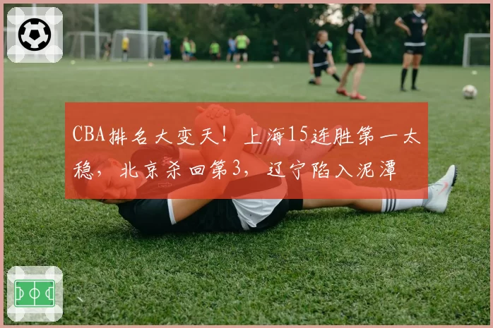 CBA排名大变天!上海15连胜第一太稳,北京杀回第3,辽宁陷入泥潭